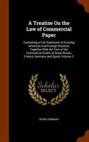 A Treatise On the Law of Commercial Paper: Containing a Full Statement of Existing American and Foreign Statutes, Together With the Text of the Commercial Codes of Great Britain, France, Germany and Spain, Volume 2