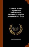 Cases on Private Corporations, Selected From Decisions of English and American Courts