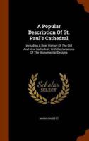 A Popular Description Of St. Paul's Cathedral: Including A Brief History Of The Old And New Cathedral : With Explanations Of The Monumental Designs