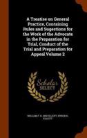 A Treatise on General Practice, Containing Rules and Sugestions for the Work of the Advocate in the Preparation for Trial, Conduct of the Trial and Preparation for Appeal Volume 2