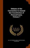 Debates of the Convention to Amend the Constitution of Pennsylvania; Volume 7