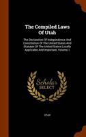 The Compiled Laws Of Utah: The Declaration Of Independence And Constitution Of The United States And Statutes Of The United States Locally Applicable And Important, Volume 1
