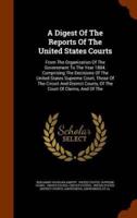A Digest Of The Reports Of The United States Courts: From The Organization Of The Government To The Year 1884. Comprising The Decisions Of The United States Supreme Court, Those Of The Circuit And District Courts, Of The Court Of Claims, And Of The