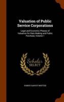 Valuation of Public Service Corporations: Legal and Economic Phases of Valuation for Rate Making and Public Purchase, Volume 1
