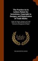 The Practice As to Letters Patent for Inventions, Copyright in Designs, and Registration of Trade Marks: Under the Patents, Designs, and Trade Marks Act, 1883, With the Practice in Actions for Infringement of Patent