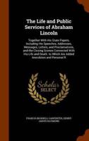 The Life and Public Services of Abraham Lincoln: Together With His State Papers, Including His Speeches, Addresses, Messages, Letters, and Proclamations, and the Closing Scenes Connected With His Life and Death. to Which Are Added Anecdotes and Personal R