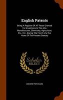 English Patents: Being A Register Of All Those Granted For Inventions In The Arts, Manufactures, Chemistry, Agriculture, Etc., Etc., During The First Forty-five Years Of The Present Century
