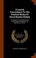 A Lexical Concordance To The Poetical Works Of Percy Bysshe Shelley: An Attempt To Classify Every Word Found Therein According To Its Signification, Volume 1