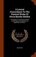 A Lexical Concordance To The Poetical Works Of Percy Bysshe Shelley: An Attempt To Classify Every Word Found Therein According To Its Signification, Volume 1