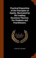 Practical Exposition of the Principles of Equity, Illustrated by the Leading Decisions Thereon. For Students and Practitioners.