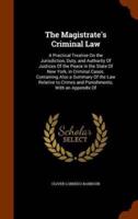 The Magistrate's Criminal Law: A Practical Treatise On the Jurisdiction, Duty, and Authority Of Justices Of the Peace in the State Of New York, in Criminal Cases. Containing Also a Summary Of the Law Relative to Crimes and Punishments, With an Appendix Of