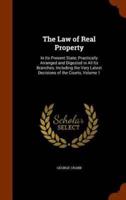 The Law of Real Property: In Its Present State; Practically Arranged and Digested in All Its Branches, Including the Very Latest Decisions of the Courts, Volume 1