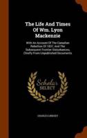 The Life And Times Of Wm. Lyon Mackenzie: With An Account Of The Canadian Rebellion Of 1837, And The Subsequent Frontier Disturbances, Chiefly From Unpublished Documents
