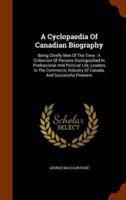 A Cyclopaedia Of Canadian Biography: Being Chiefly Men Of The Time : A Collection Of Persons Distinguished In Professional And Political Life, Leaders In The Commerce, Industry Of Canada, And Successful Pioneers