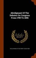 Abridgmant Of The Debates On Congress From 1789 To 1856