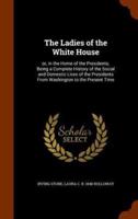 The Ladies of the White House: or, in the Home of the Presidents; Being a Complete History of the Social and Domestic Lives of the Presidents From Washington to the Present Time