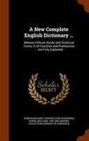 A New Complete English Dictionary ...: Wherein Difficult Words And Technical Terms, In All Faculties And Professions ... Are Fully Explained