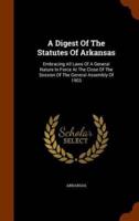 A Digest Of The Statutes Of Arkansas: Embracing All Laws Of A General Nature In Force At The Close Of The Session Of The General Assembly Of 1903