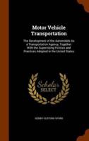 Motor Vehicle Transportation: The Development of the Automobile As a Transportation Agency, Together With the Supervising Policies and Practices Adopted in the United States