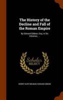 The History of the Decline and Fall of the Roman Empire: By Edward Gibbon, Esq; in Six Volumes. ...