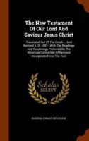 The New Testament Of Our Lord And Saviour Jesus Christ: Translated Out Of The Greek ... And Revised A. D. 1881 : With The Readings And Renderings Preferred By The American Committee Of Revision Incorporated Into The Text