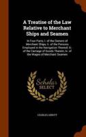 A Treatise of the Law Relative to Merchant Ships and Seamen: In Four Parts; I. of the Owners of Merchant Ships; Ii. of the Persons Employed in the Navigation Thereof; Iii. of the Carriage of Goods Therein; Iv. of the Wages of Merchant Seamen