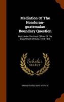 Mediation Of The Honduran-guatemalan Boundary Question: Held Under The Good Offices Of The Department Of State, 1918-1919