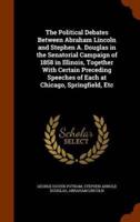 The Political Debates Between Abraham Lincoln and Stephen A. Douglas in the Senatorial Campaign of 1858 in Illinois, Together With Certain Preceding Speeches of Each at Chicago, Springfield, Etc