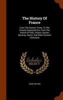 The History Of France: From The Earliest Times, To The Present Important Era. From The French Of Velly, Villaret, Garnier, Mezeray, Daniel, And Other Eminent Historians