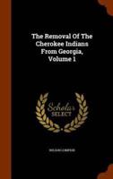 The Removal Of The Cherokee Indians From Georgia, Volume 1