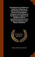 Case Histories in Pediatrics; a Collection of Histories of Actual Patients Selected to Illustrate the Diagnosis, Prognosis and Treatment of the Diseases of Infancy and Childhood, With an Introductory Section on the Normal Development and Physical Examinat