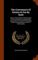 The Conveyance Of Estates In Fee By Deed: Being A Statemennt Of The Principles Of Law Involved In The Drafting And Interpretation Of Deeds Of Conveyance And In The Examination Of Title To Real Property