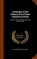 Catalogue of the Library of the Royal Colonial Institute: (Founded 1868. Incorporated by Royal Charter, 1882)