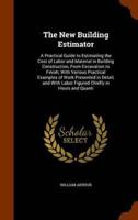 The New Building Estimator: A Practical Guide to Estimating the Cost of Labor and Material in Building Construction, From Excavation to Finish; With Various Practical Examples of Work Presented in Detail, and With Labor Figured Chiefly in Hours and Quanti