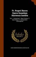 Fr. Rogeri Bacon Opera Quaedam Hactenus Inedita: Vol. 1. Containing 1. Opus Tertium. 2. Opus Minus. 3. Compendium Philosophiae