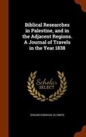 Biblical Researches in Palestine, and in the Adjacent Regions. A Journal of Travels in the Year 1838