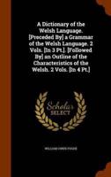 A Dictionary of the Welsh Language. [Preceded By] a Grammar of the Welsh Language. 2 Vols. [In 3 Pt.]. [Followed By] an Outline of the Characteristics of the Welsh. 2 Vols. [In 4 Pt.]