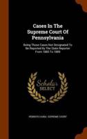 Cases In The Supreme Court Of Pennsylvania: Being Those Cases Not Designated To Be Reported By The State Reporter From 1885 To 1889