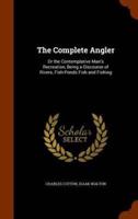The Complete Angler: Or the Contemplative Man's Recreation, Being a Discourse of Rivers, Fish-Ponds Fish and Fishing