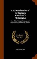 An Examination of Sir William Hamilton's Philosophy: And of the Principal Philosophical Questions Discussed in His Writings