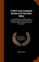 A New And Complete History Of The Holy Bible: As Contained In The Old And New Testaments, From The Creation Of The World To The Full Establishment Of Christianity