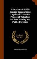 Valuation of Public Service Corporations; Legal and Economic Phases of Valuation for Rate Making and Public Purchase