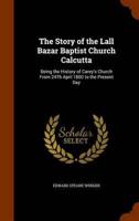 The Story of the Lall Bazar Baptist Church Calcutta: Being the History of Carey's Church From 24Th April 1800 to the Present Day