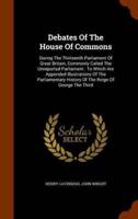 Debates Of The House Of Commons: During The Thirteenth Parliament Of Great Britain, Commonly Called The Unreported Parliament : To Which Are Appended Illustrations Of The Parliamentary History Of The Reign Of George The Third