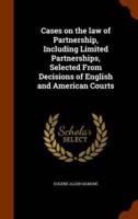 Cases on the law of Partnership, Including Limited Partnerships, Selected From Decisions of English and American Courts