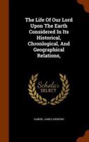 The Life Of Our Lord Upon The Earth Considered In Its Historical, Chronlogical, And Geographical Relations,