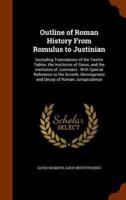 Outline of Roman History From Romulus to Justinian: (including Translations of the Twelve Tables, the Institutes of Gaius, and the Institutes of Justinian) : With Special Reference to the Growth, Development and Decay of Roman Jurisprudence