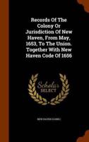 Records Of The Colony Or Jurisdiction Of New Haven, From May, 1653, To The Union. Together With New Haven Code Of 1656