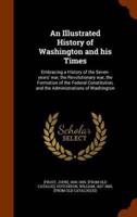 An Illustrated History of Washington and his Times: Embracing a History of the Seven-years' war, the Revolutionary war, the Formation of the Federal Constitution, and the Administrations of Washington