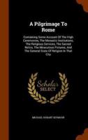 A Pilgrimage To Rome: Containing Some Account Of The High Ceremonies, The Monastic Institutions, The Religious Services, The Sacred Relics, The Miraculous Pictures, And The General State Of Religion In That City